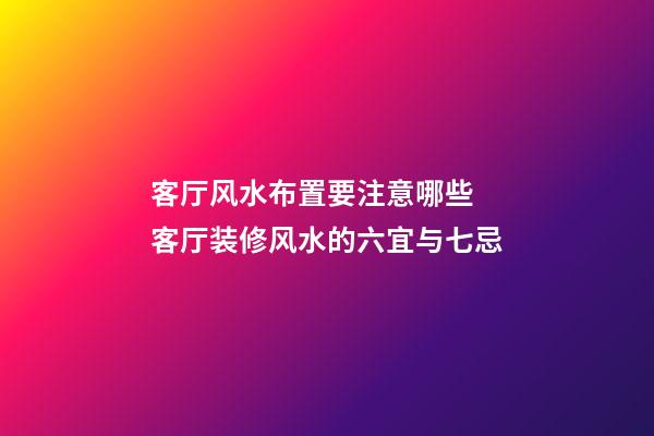 客厅风水布置要注意哪些　客厅装修风水的六宜与七忌